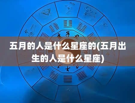 五月的人是什么星座的(五月出生的人是什么星座)