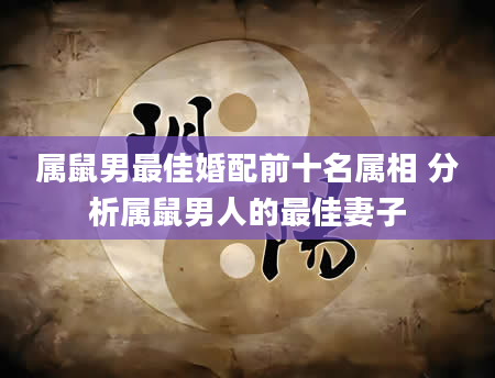属鼠男最佳婚配前十名属相 分析属鼠男人的最佳妻子
