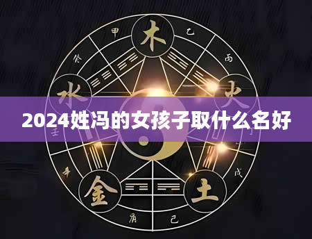 2024姓冯的女孩子取什么名好