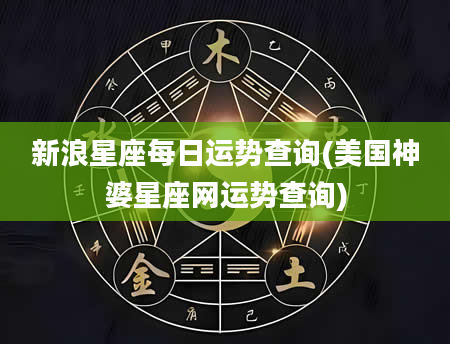新浪星座每日运势查询(美国神婆星座网运势查询)