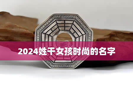 2024姓干女孩时尚的名字