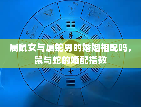 属鼠女与属蛇男的婚姻相配吗，鼠与蛇的婚配指数