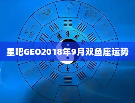 星吧GEO2018年9月双鱼座运势