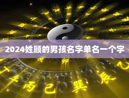 2024姓顾的男孩名字单名一个字