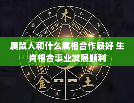 属鼠人和什么属相合作最好 生肖相合事业发展顺利