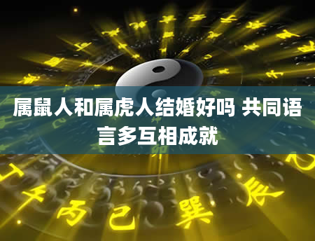属鼠人和属虎人结婚好吗 共同语言多互相成就