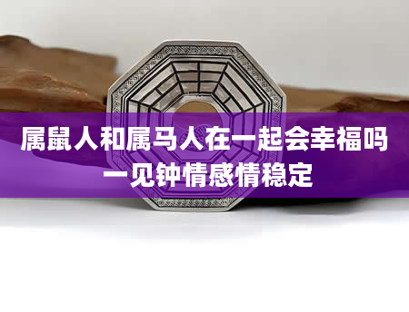 属鼠人和属马人在一起会幸福吗 一见钟情感情稳定