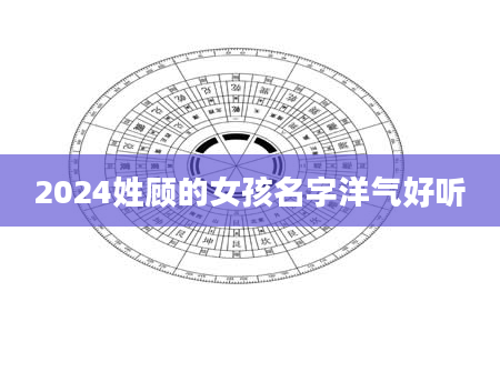2024姓顾的女孩名字洋气好听