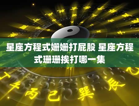 星座方程式姗姗打屁股 星座方程式珊珊挨打哪一集