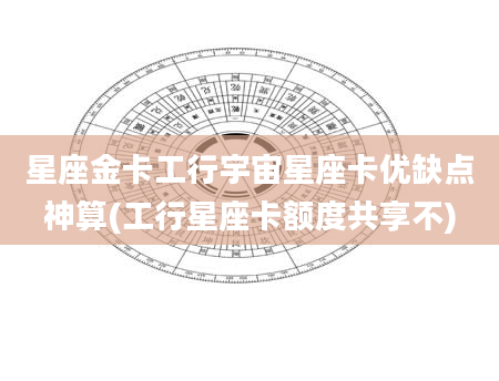 星座金卡工行宇宙星座卡优缺点神算(工行星座卡额度共享不)