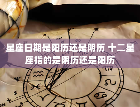 星座日期是阳历还是阴历 十二星座指的是阴历还是阳历