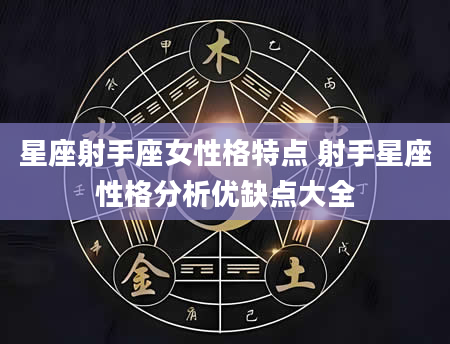 星座射手座女性格特点 射手星座性格分析优缺点大全