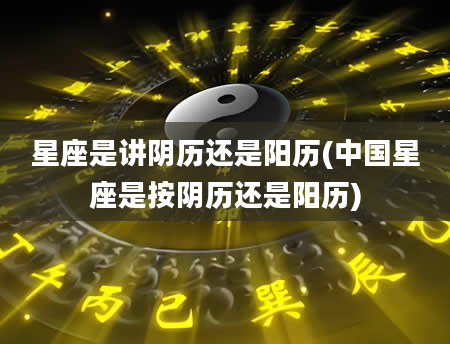 星座是讲阴历还是阳历(中国星座是按阴历还是阳历)