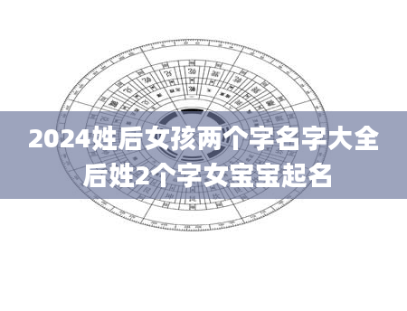 2024姓后女孩两个字名字大全 后姓2个字女宝宝起名