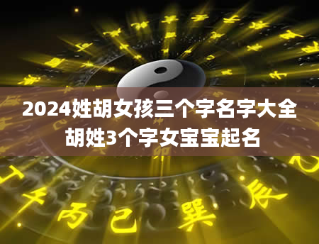 2024姓胡女孩三个字名字大全 胡姓3个字女宝宝起名