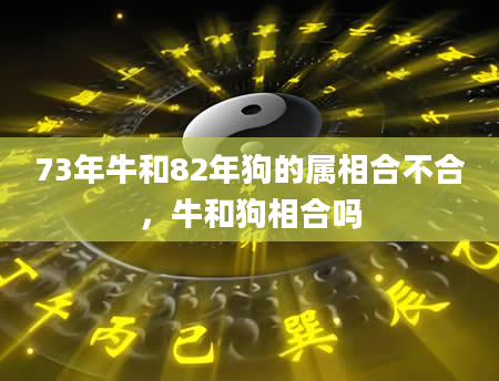 73年牛和82年狗的属相合不合，牛和狗相合吗