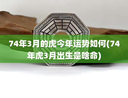 74年3月的虎今年运势如何(74年虎3月出生是啥命)