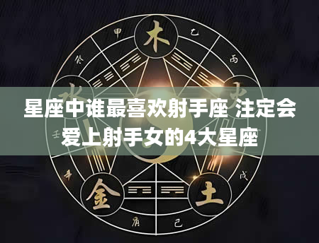 星座中谁最喜欢射手座 注定会爱上射手女的4大星座