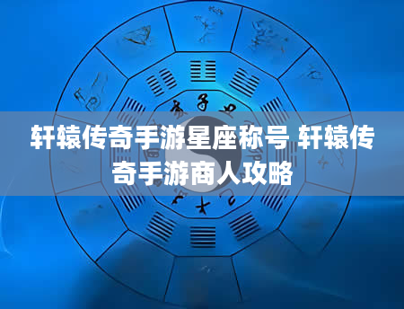轩辕传奇手游星座称号 轩辕传奇手游商人攻略