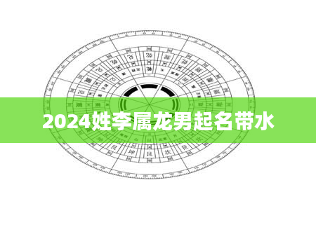 2024姓李属龙男起名带水