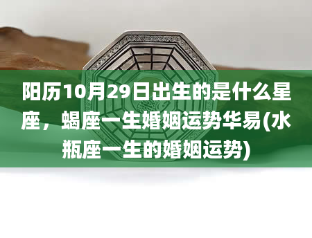 阳历10月29日出生的是什么星座，蝎座一生婚姻运势华易(水瓶座一生的婚姻运势)