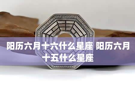 阳历六月十六什么星座 阳历六月十五什么星座