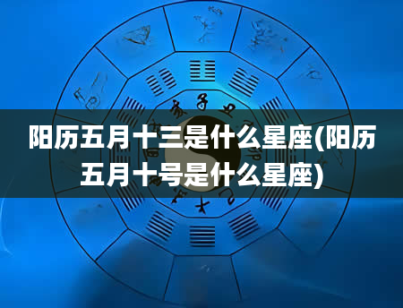 阳历五月十三是什么星座(阳历五月十号是什么星座)