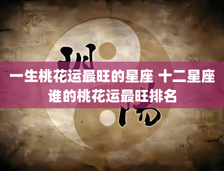 一生桃花运最旺的星座 十二星座谁的桃花运最旺排名
