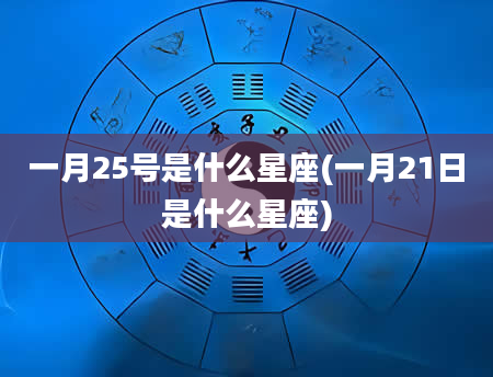 一月25号是什么星座(一月21日是什么星座)