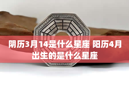 阴历3月14是什么星座 阳历4月出生的是什么星座