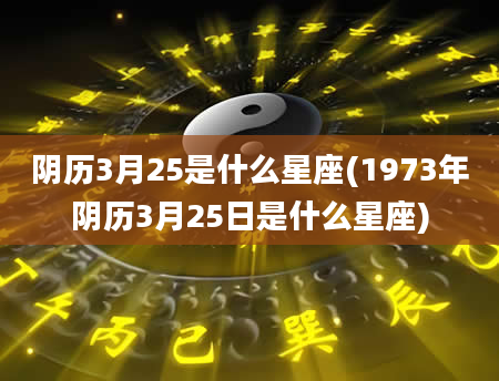 阴历3月25是什么星座(1973年阴历3月25日是什么星座)