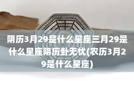 阴历3月29是什么星座三月29是什么星座阴历卦无忧(农历3月29是什么星座)