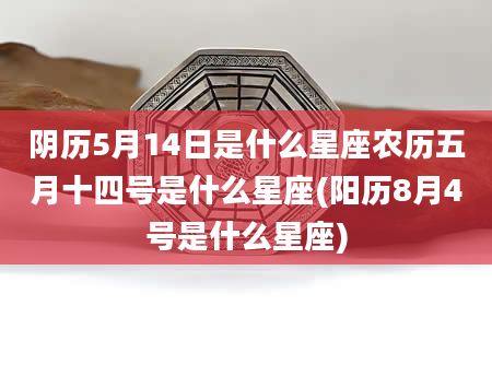 阴历5月14日是什么星座农历五月十四号是什么星座(阳历8月4号是什么星座)