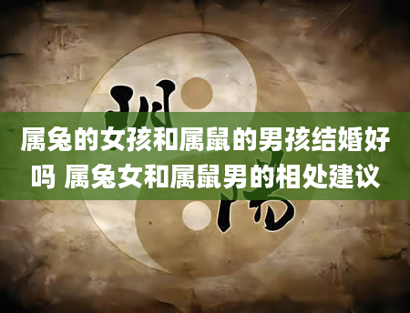 属兔的女孩和属鼠的男孩结婚好吗 属兔女和属鼠男的相处建议