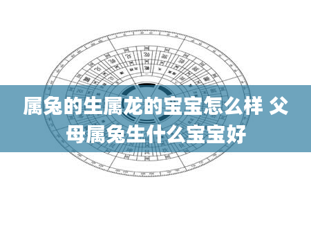 属兔的生属龙的宝宝怎么样 父母属兔生什么宝宝好