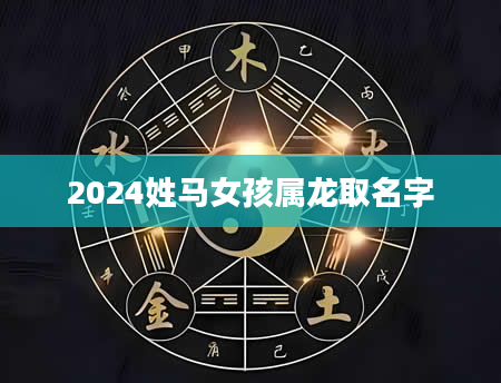 2024姓马女孩属龙取名字