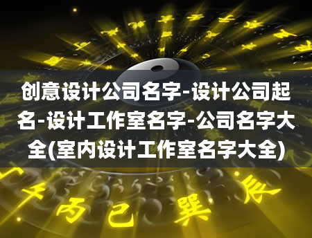 创意设计公司名字-设计公司起名-设计工作室名字-公司名字大全(室内设计工作室名字大全)