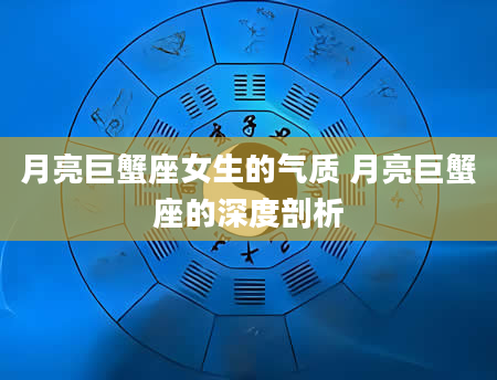 月亮巨蟹座女生的气质 月亮巨蟹座的深度剖析