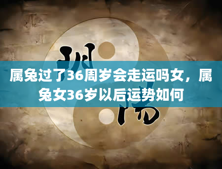 属兔过了36周岁会走运吗女，属兔女36岁以后运势如何