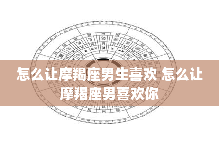 怎么让摩羯座男生喜欢 怎么让摩羯座男喜欢你