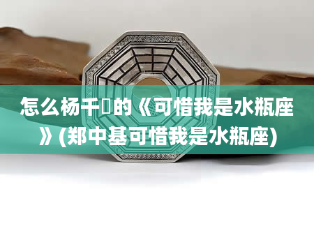 怎么杨千嬅的《可惜我是水瓶座》(郑中基可惜我是水瓶座)