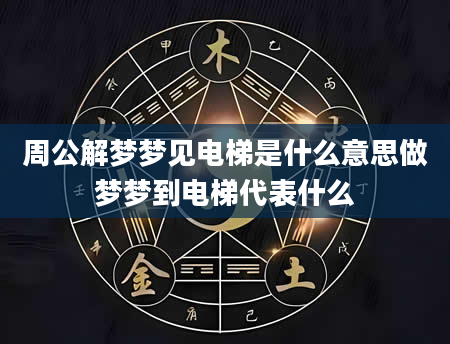 周公解梦梦见电梯是什么意思做梦梦到电梯代表什么