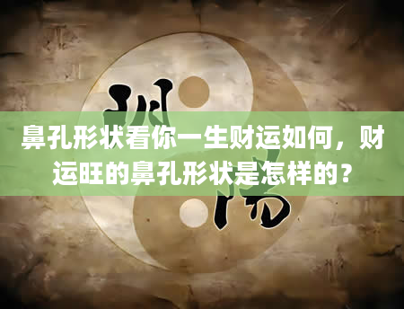 鼻孔形状看你一生财运如何，财运旺的鼻孔形状是怎样的？