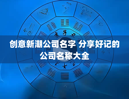 创意新潮公司名字 分享好记的公司名称大全