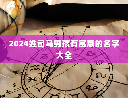 2024姓司马男孩有寓意的名字大全