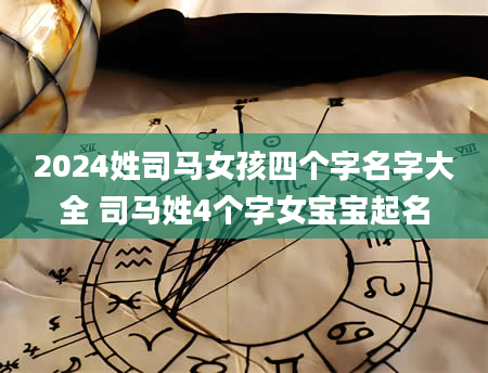 2024姓司马女孩四个字名字大全 司马姓4个字女宝宝起名