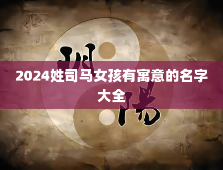 2024姓司马女孩有寓意的名字大全