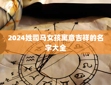 2024姓司马女孩寓意吉祥的名字大全