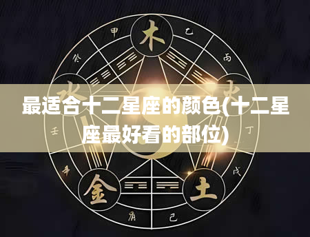 最适合十二星座的颜色(十二星座最好看的部位)