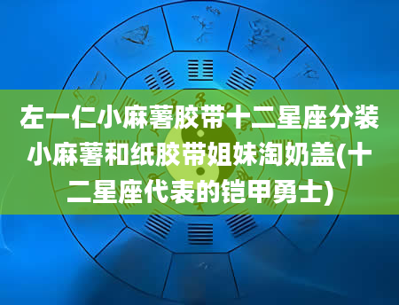 左一仁小麻薯胶带十二星座分装小麻薯和纸胶带姐妹淘奶盖(十二星座代表的铠甲勇士)